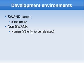 Development environments

   SWANK-based
       slime-proxy
   Non-SWANK
       Numen (V8 only, to be released)
 
