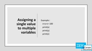 Assigning a
single value
to multiple
variables
Example::
x=y=z= 100
print(x)
print(y)
print(z)
 