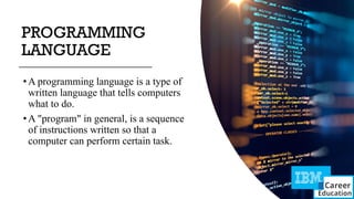 PROGRAMMING
LANGUAGE
•A programming language is a type of
written language that tells computers
what to do.
•A "program" in general, is a sequence
of instructions written so that a
computer can perform certain task.
 