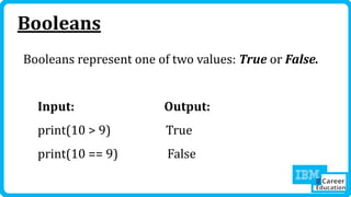 Booleans
Booleans represent one of two values: True or False.
Input: Output:
print(10 > 9) True
print(10 == 9) False
 