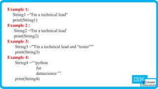 Example 1:
String1 ="I'm a technical lead"
print(String1)
Example 2 :
String2 ='I'm a technical lead’
print(String2)
Example 3:
String3 ='''I'm a technical lead and “tester”"'
print(String3)
Example 4:
String4 =‘‘‘python
for
datascience ”’
print(String4)
 