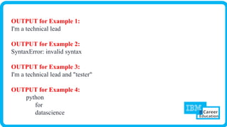 OUTPUT for Example 1:
I'm a technical lead
OUTPUT for Example 2:
SyntaxError: invalid syntax
OUTPUT for Example 3:
I'm a technical lead and "tester"
OUTPUT for Example 4:
python
for
datascience
 