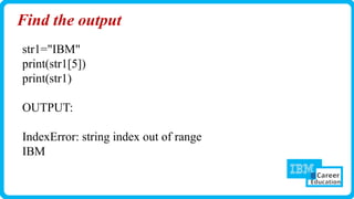 Find the output
str1="IBM"
print(str1[5])
print(str1)
OUTPUT:
IndexError: string index out of range
IBM
 
