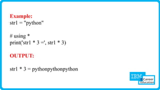 Example:
str1 = "python"
# using *
print('str1 * 3 =', str1 * 3)
OUTPUT:
str1 * 3 = pythonpythonpython
 