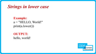 Strings in lower case
Example:
a = "HELLO, World!"
print(a.lower())
OUTPUT:
hello, world!
 