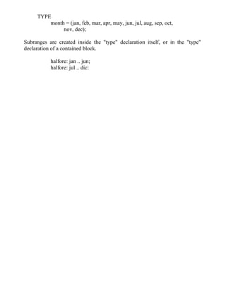 TYPE
month = (jan, feb, mar, apr, may, jun, jul, aug, sep, oct,
nov, dec);
Subranges are created inside the "type" declaration itself, or in the "type"
declaration of a contained block.
halfore: jan .. jun;
halfore: jul .. dic:
 