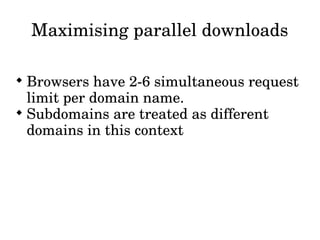 Maximising parallel downloads


  Browsers have 2­6 simultaneous request 
  limit per domain name. 

  Subdomains are treated as different 
  domains in this context
 