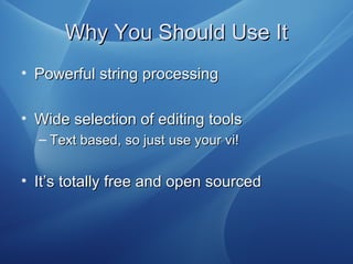 Why You Should Use ItWhy You Should Use It
• Powerful string processingPowerful string processing
• Wide selection of editing toolsWide selection of editing tools
– Text based, so just use your vi!Text based, so just use your vi!
• It’s totally free and open sourcedIt’s totally free and open sourced
 