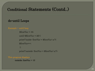 Conditional Statements (Contd..)
do-until Loops
Example :- until loop
$firstVar = 10;
until ($firstVar < 20) {
print("inside: firstVar = $firstVarn");
$firstVar++;
};
print("outside: firstVar = $firstVarn");
This program displays:
outside: firstVar = 10
59
 