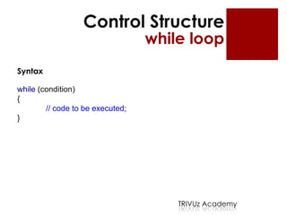 Control Structure
                                  while loop
Syntax

while (condition)
{
        // code to be executed;
}




                                      TRIVUz Academy
 