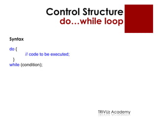 Control Structure
                          do…while loop
Syntax

do {
         // code to be executed;
 }
while (condition);




                                   TRIVUz Academy
 