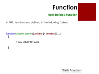 Function
                                      User-Defined Function

In PHP, functions are defined in the following fashion:



function function_name ([variable [= constant][,…])
  {

         // any valid PHP code

 }




                                                      TRIVUz Academy
 
