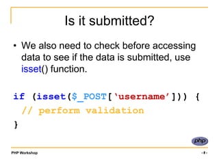 A useful tip..I find that storing the validated data in a different array to the original useful.I often name this array ‘clean’ or something similarly intuitive.I then *only* work with the data in $clean, and never refer to $_POST/$_GET again.