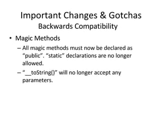 Important Changes & Gotchas Magic Methods All magic methods must now be declared as “public”. “static” declarations are no longer allowed. “ __toString()” will no longer accept any parameters. Backwards Compatibility 