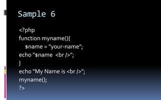 Sample 6&lt;?phpfunction myname(){	$name = &quot;your-name&quot;;echo &quot;$name  &lt;br /&gt;&quot;;}echo &quot;My Name is &lt;br /&gt;&quot;;myname();?&gt;