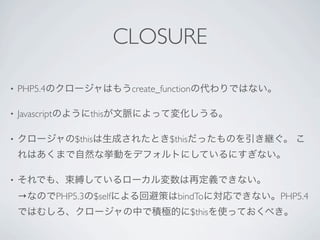 CLOSURE

•   PHP5.4                       create_function

•   Javascript           this

•                    $this                $this



•

    →            PHP5.3 $self               bindTo        PHP5.4
                                                  $this
 