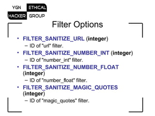 Filter Options FILTER_SANITIZE_URL  ( integer )  ID of &quot;url&quot; filter.  FILTER_SANITIZE_NUMBER_INT  ( integer )  ID of &quot;number_int&quot; filter.  FILTER_SANITIZE_NUMBER_FLOAT  ( integer )  ID of &quot;number_float&quot; filter.  FILTER_SANITIZE_MAGIC_QUOTES  ( integer )  ID of &quot;magic_quotes&quot; filter.  