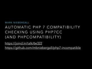 A U T O M AT I C P H P 7 C O M PAT I B I L I T Y
C H E C K I N G U S I N G P H P 7 C C
( A N D P H P C O M PAT I B I L I T Y )
M A R K N I E B E R G A L L
https://joind.in/talk/6e322 
https://github.com/mbniebergall/php7-incompatible
 