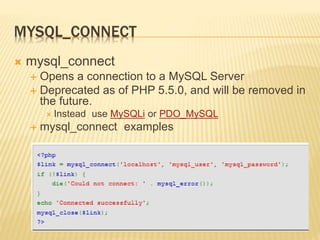MYSQL_CONNECT
 mysql_connect
 Opens a connection to a MySQL Server
 Deprecated as of PHP 5.5.0, and will be removed in
the future.
 Instead use MySQLi or PDO_MySQL
 mysql_connect examples
 