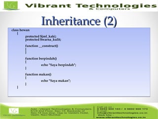 Inheritance (2)Inheritance (2)
class hewan
{
protected $jml_kaki;
protected $warna_kulit;
function __construct()
{
}
function berpindah()
{
echo "Saya berpindah";
}
function makan()
{
echo "Saya makan";
}
}
class hewan
{
protected $jml_kaki;
protected $warna_kulit;
function __construct()
{
}
function berpindah()
{
echo "Saya berpindah";
}
function makan()
{
echo "Saya makan";
}
}
 