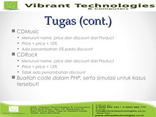 Tugas (cont.)Tugas (cont.)
 CDMusic
 Menuruni name, price dan discount dari Product
 Price = price + 10%
 Ada penambahan 5% pada discount
 CDRack
 Menuruni name, price dan discount dari Product
 Price = price + 15%
 Tidak ada penambahan discount
 Buatlah code dalam PHP, serta simulasi untuk kasus
tersebut!
 