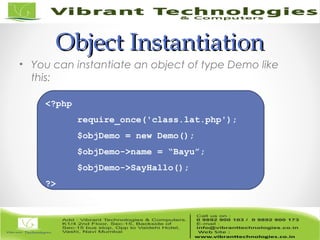 Object InstantiationObject Instantiation
• You can instantiate an object of type Demo like
this:
<?php
require_once('class.lat.php');
$objDemo = new Demo();
$objDemo->name = “Bayu”;
$objDemo->SayHallo();
?>
 