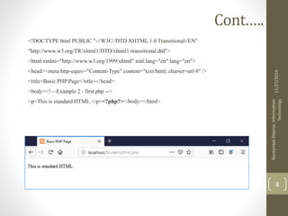 Cont.….
<!DOCTYPE html PUBLIC "-//W3C//DTD XHTML 1.0 Transitional//EN"
"http://www.w3.org/TR/xhtml1/DTD/xhtml1-transitional.dtd">
<html xmlns="http://www.w3.org/1999/xhtml" xml:lang="en" lang="en">
<head><meta http-equiv="Content-Type" content="text/html; charset=utf-8" />
<title>Basic PHP Page</title></head>
<body><!—Example 2 - first.php -->
<p>This is standard HTML.</p><?php?></body></html>
11/27/2019
BantamlakDejene,Information
Technology
8
 
