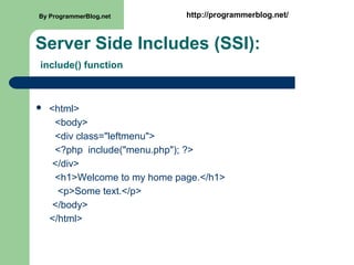 Server Side Includes (SSI):
include() function
 <html>
<body>
<div class="leftmenu">
<?php include("menu.php"); ?>
</div>
<h1>Welcome to my home page.</h1>
<p>Some text.</p>
</body>
</html>
By ProgrammerBlog.net http://programmerblog.net/
 
