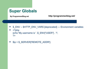Super Globals
 $_ENV -- $HTTP_ENV_VARS [deprecated] — Environment variables
 <?php
echo 'My username is ' .$_ENV["USER"] . '!';
?>
 $ip = $_SERVER['REMOTE_ADDR'];
By ProgrammerBlog.net http://programmerblog.net/
 