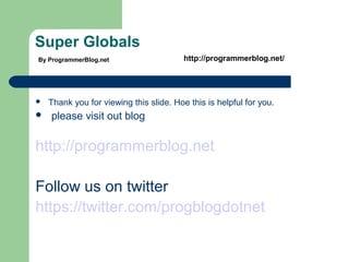 Super Globals
 Thank you for viewing this slide. Hope this is helpful for you.
 please visit our blog
http://programmerblog.net
Follow us on twitter
https://twitter.com/progblogdotnet
By ProgrammerBlog.net http://programmerblog.net/
 
