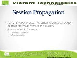 Session PropagationSession Propagation
• Sessions need to pass the session id between pages
as a user browses to track the session.
• It can do this in two ways:
o Cookie propagation
o URL propagation
 