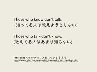 php のコアって
Those who know don't talk.
(知ってる人は教えようとしない)
Those who talk don't know.
(教えてる人はあまり知らない)

PHP: Zend API: PHP のコアをハックする より
http://www.php.net/manual/ja/internals2.ze1.zendapi.php

 