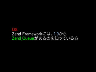 Q8.
Zend Frameworkには、1.9から
Zend_Queueがあるのを知っている方
 