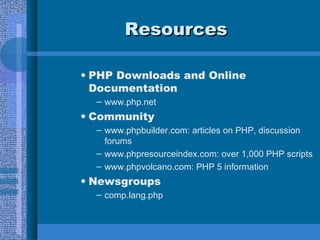 Resources PHP Downloads and Online Documentation www.php.net Community www.phpbuilder.com: articles on PHP, discussion forums www.phpresourceindex.com: over 1,000 PHP scripts www.phpvolcano.com: PHP 5 information Newsgroups comp.lang.php 