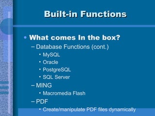 Built-in Functions What comes In the box? Database Functions (cont.) MySQL Oracle PostgreSQL SQL Server MING Macromedia Flash PDF Create/manipulate PDF files dynamically 