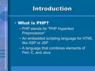 Introduction What is PHP? PHP stands for &quot;PHP Hypertext Preprocessor” An embedded scripting language for HTML like ASP or JSP A language that combines elements of Perl, C, and Java 