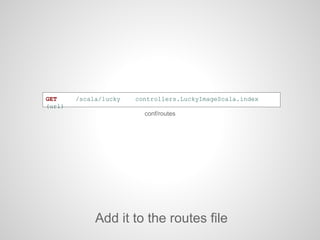 GET /scala/lucky controllers.LuckyImageScala.index
(url)
Add it to the routes file
conf/routes
 