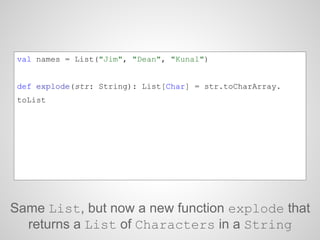 val names = List("Jim", "Dean", "Kunal")
def explode(str: String): List[Char] = str.toCharArray.
toList
Same List, but now a new function explode that
returns a List of Characters in a String
 