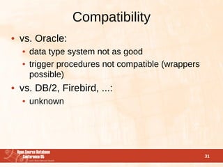 Compatibility
• vs. Oracle:
  • data type system not as good
  • trigger procedures not compatible (wrappers
    possible)
• vs. DB/2, Firebird, ...:
  • unknown




                                                  31
 