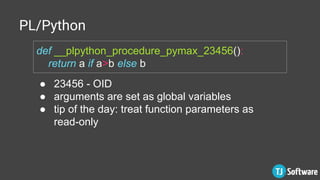 PL/Python
def __plpython_procedure_pymax_23456():
return a if a>b else b
● 23456 - OID
● arguments are set as global variables
● tip of the day: treat function parameters as
read-only
 