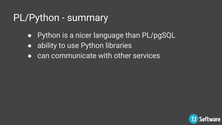 PL/Python - summary
● Python is a nicer language than PL/pgSQL
● ability to use Python libraries
● can communicate with other services
 