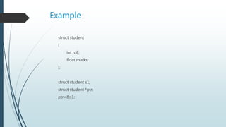 Example
struct student
{
int roll;
float marks;
};
struct student s1;
struct student *ptr;
ptr=&s1;
 