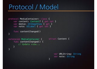 Protocol / Model
protocol MediaContainer: class {
var content: Content? { get set }
var media: UIImageView { get }
var note: UILabel { get set }
func contentChanged()
}
extension MediaContainer {
func contentChanged() {
// Update view...
}
}
struct Content {
var URLString: String
var note: String
}
 