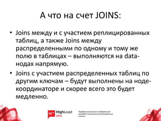 А что на счет JOINS:
• Joins между и с участием реплицированных
  таблиц, а также Joins между
  распределенными по одному и тому же
  полю в таблицах – выполняются на data-
  нодах напрямую.
• Joins с участием распределенных таблиц по
  другим ключам – будут выполнены на ноде-
  координаторе и скорее всего это будет
  медленно.
 