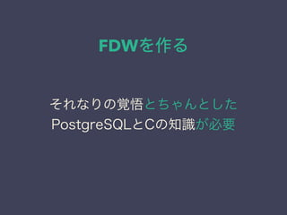FDWを作る
それなりの覚悟とちゃんとした
PostgreSQLとCの知識が必要
 