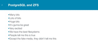 PostgreSQL and ZFS4
•Many bits
•Lots of bits
•Huge bits
•It's gunna be great
•Very excited
•We have the best filesystems
•People tell me this is true
•Except the fake media, they didn't tell me this
 