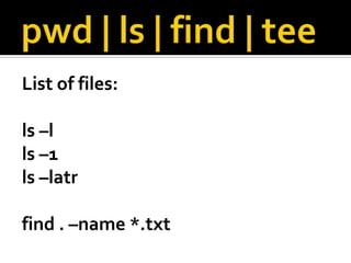 pwd | ls | find | teeList of files:ls –lls–1ls –latrfind . –name *.txt