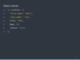 Object Literals
7
1. var profile = {
2. "first-name": "Will",
3. 'last_name': 'Lee',
4. title: 'FED',
5. $age: 18,
6. _hasCar: false
7. };
 