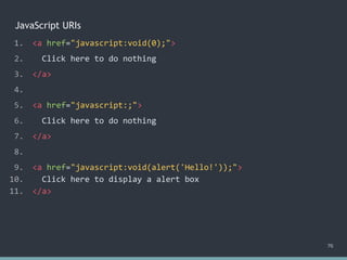 JavaScript URIs
76
1. <a href="javascript:void(0);">
2. Click here to do nothing
3. </a>
4.
5. <a href="javascript:;">
6. Click here to do nothing
7. </a>
8.
9. <a href="javascript:void(alert('Hello!'));">
10. Click here to display a alert box
11. </a>
 