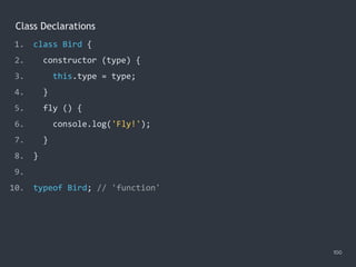 Class Declarations
100
1. class Bird {
2. constructor (type) {
3. this.type = type;
4. }
5. fly () {
6. console.log('Fly!');
7. }
8. }
9.
10. typeof Bird; // 'function'
 